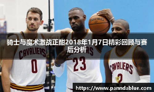 骑士与魔术激战正酣2018年1月7日精彩回顾与赛后分析