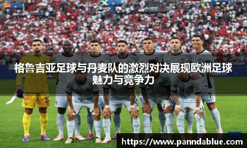 格鲁吉亚足球与丹麦队的激烈对决展现欧洲足球魅力与竞争力