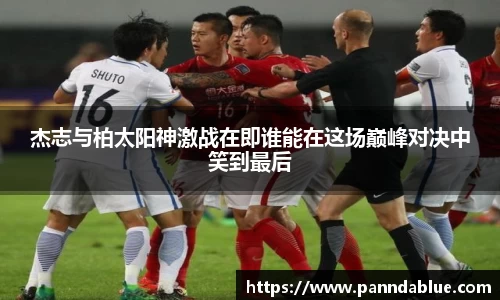 杰志与柏太阳神激战在即谁能在这场巅峰对决中笑到最后