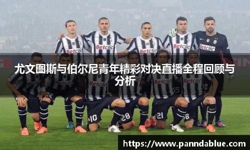 尤文图斯与伯尔尼青年精彩对决直播全程回顾与分析